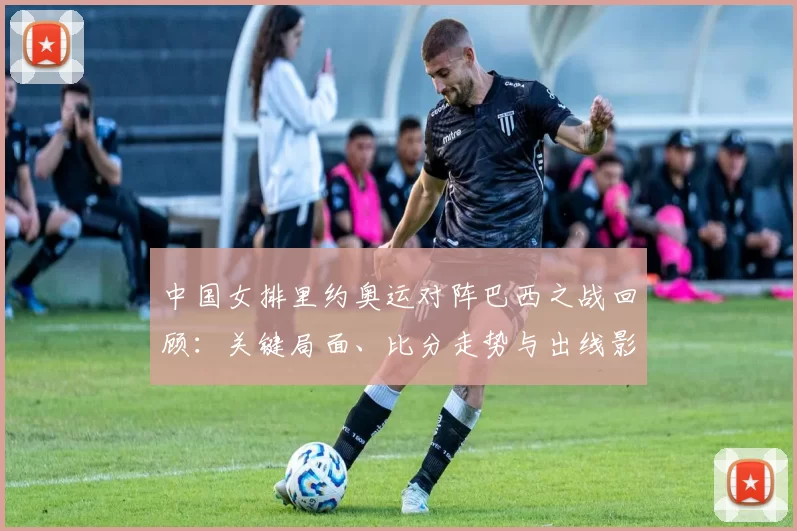 中国女排里约奥运对阵巴西之战回顾:关键局面、比分走势与出线影响分析