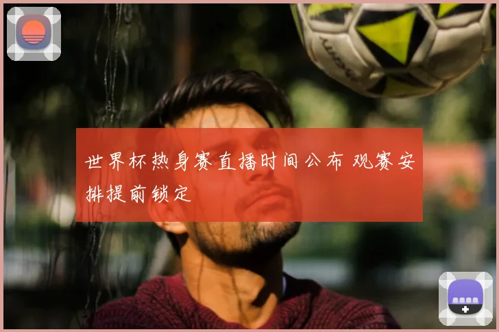 世界杯热身赛直播时间公布 观赛安排提前锁定