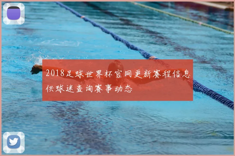 2018足球世界杯官网更新赛程信息供球迷查询赛事动态