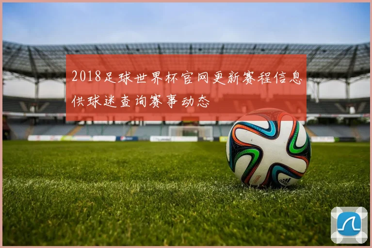 2018足球世界杯官网更新赛程信息供球迷查询赛事动态