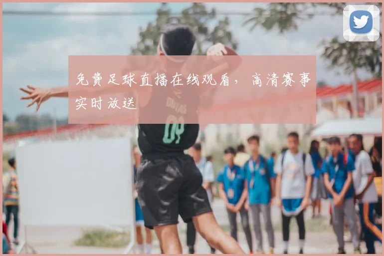 免费足球直播在线观看，高清赛事实时放送
