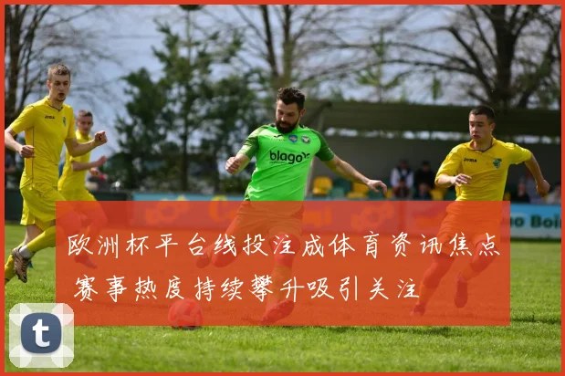 欧洲杯平台线投注成体育资讯焦点 赛事热度持续攀升吸引关注