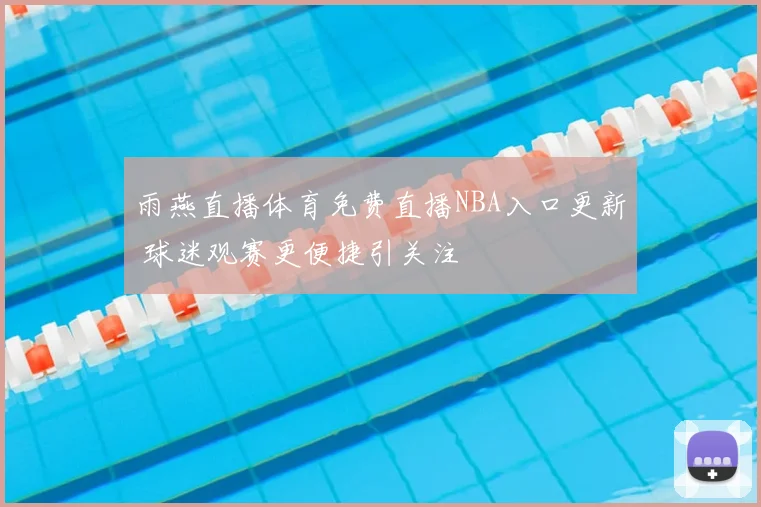 雨燕直播体育免费直播NBA入口更新 球迷观赛更便捷引关注