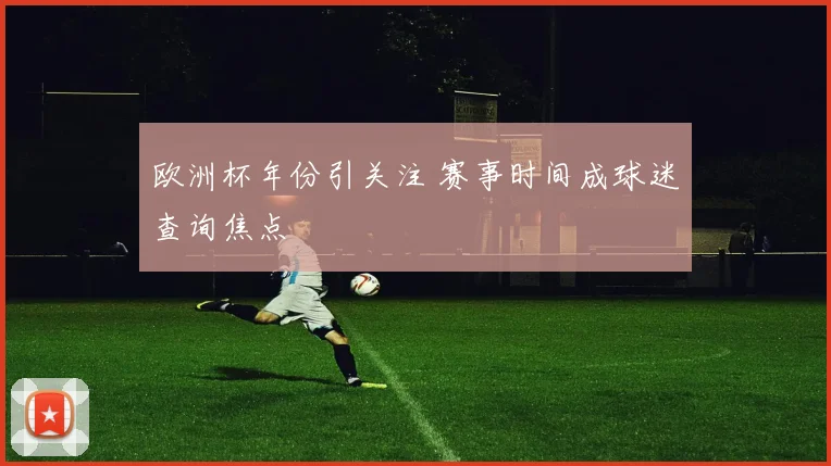 欧洲杯年份引关注 赛事时间成球迷查询焦点