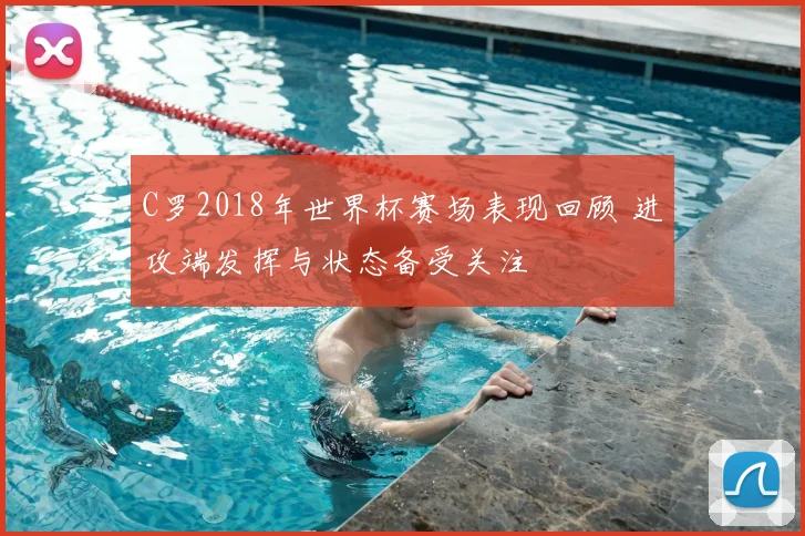 C罗2018年世界杯赛场表现回顾 进攻端发挥与状态备受关注