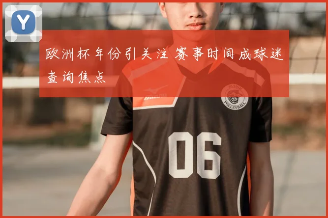 欧洲杯年份引关注 赛事时间成球迷查询焦点