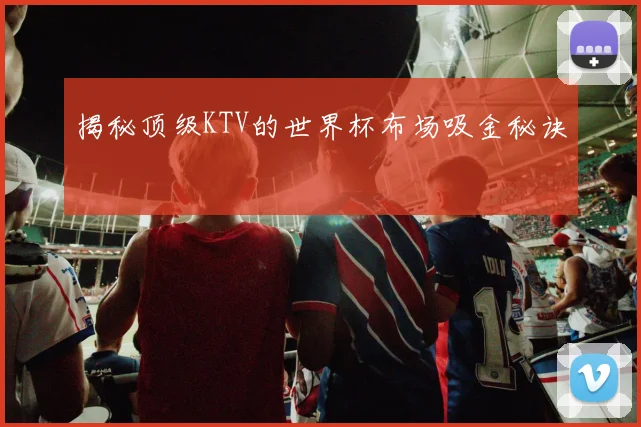 揭秘顶级KTV的世界杯布场吸金秘诀