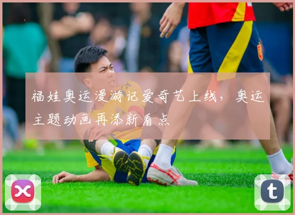 福娃奥运漫游记爱奇艺上线,奥运主题动画再添新看点