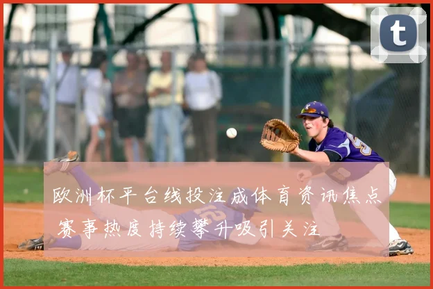 欧洲杯平台线投注成体育资讯焦点 赛事热度持续攀升吸引关注