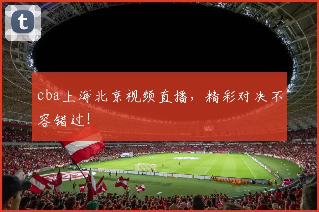 cba上海北京视频直播,精彩对决不容错过!