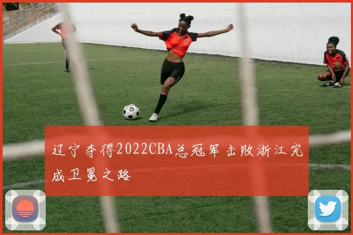 辽宁夺得2022CBA总冠军击败浙江完成卫冕之路