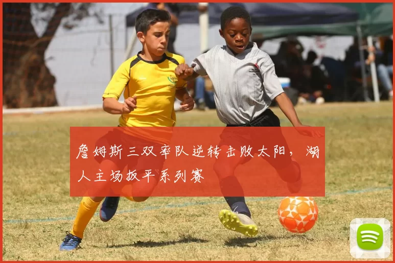 詹姆斯三双率队逆转击败太阳,湖人主场扳平系列赛