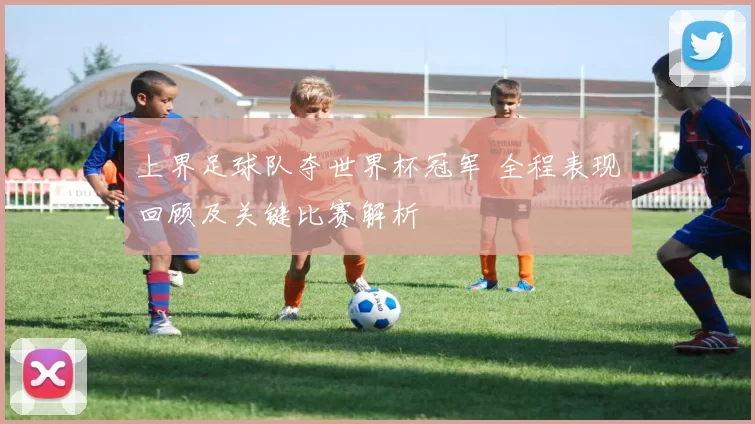 上界足球队夺世界杯冠军 全程表现回顾及关键比赛解析