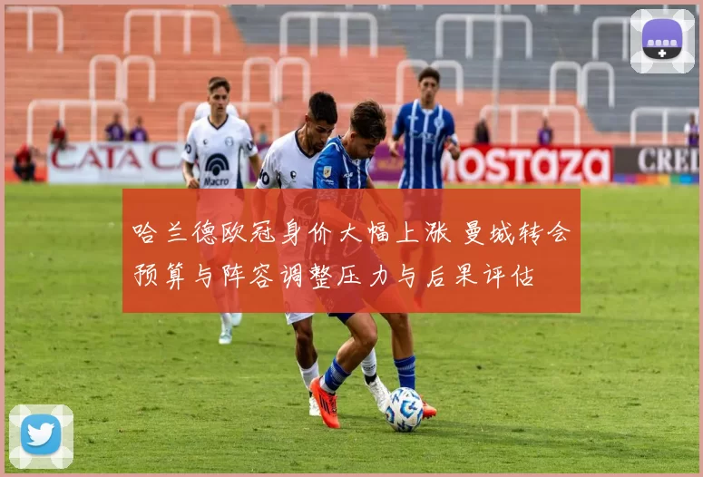 哈兰德欧冠身价大幅上涨 曼城转会预算与阵容调整压力与后果评估