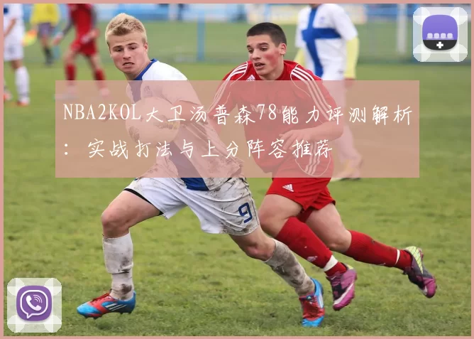 NBA2KOL大卫汤普森78能力评测解析：实战打法与上分阵容推荐