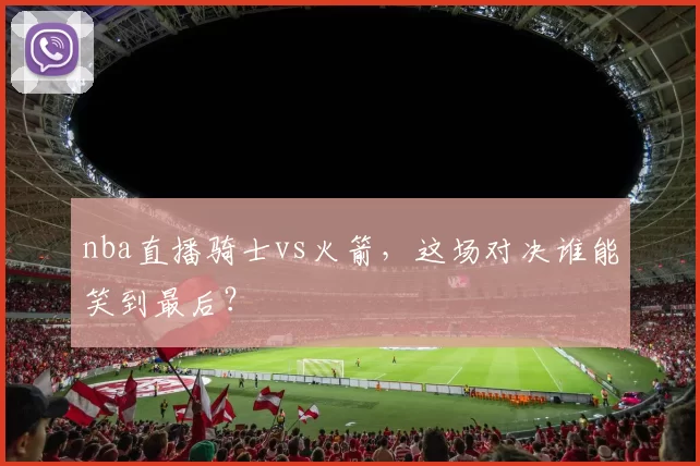 nba直播骑士vs火箭,这场对决谁能笑到最后?