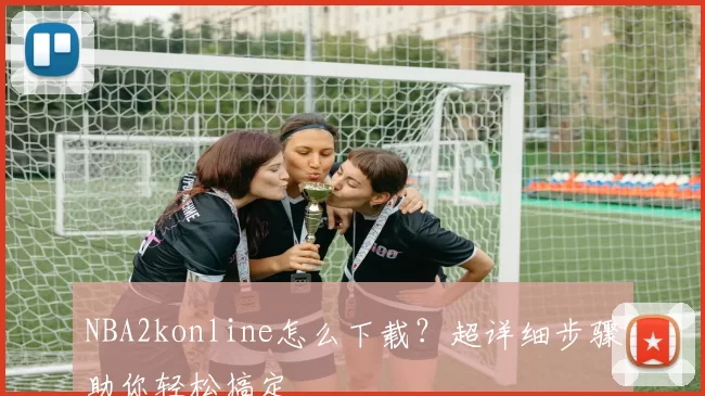 NBA2konline怎么下载？超详细步骤助你轻松搞定