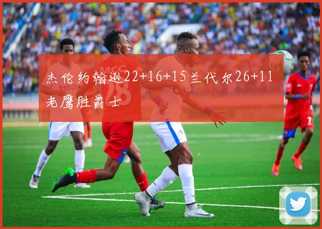 杰伦约翰逊22+16+15兰代尔26+11 老鹰胜爵士