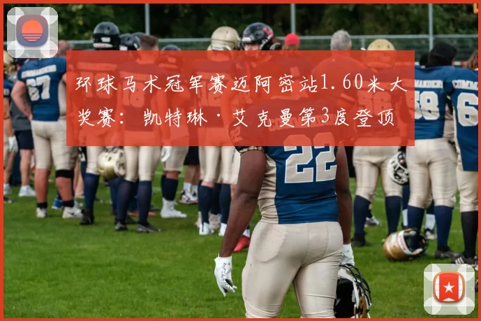 环球马术冠军赛迈阿密站1.60米大奖赛：凯特琳·艾克曼第3度登顶