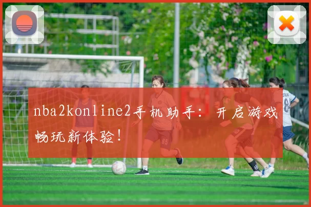 nba2konline2手机助手：开启游戏畅玩新体验！