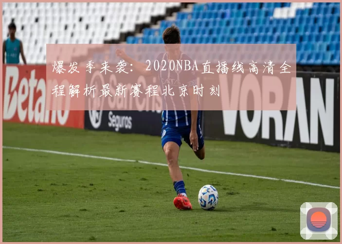 爆发季来袭：2020NBA直播线高清全程解析最新赛程北京时刻