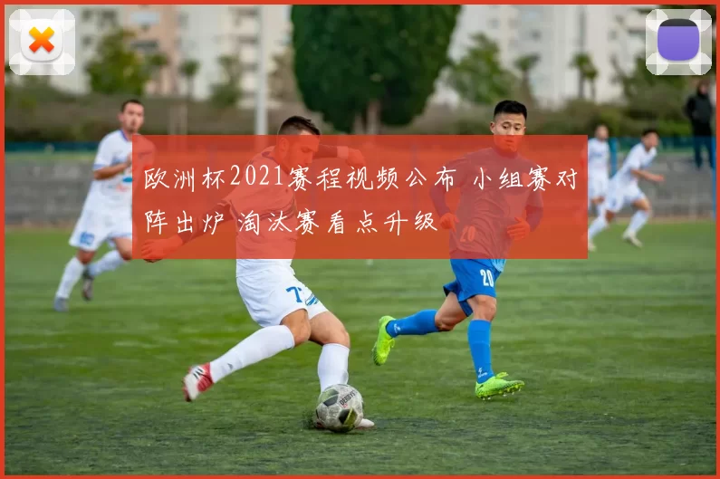 欧洲杯2021赛程视频公布 小组赛对阵出炉 淘汰赛看点升级