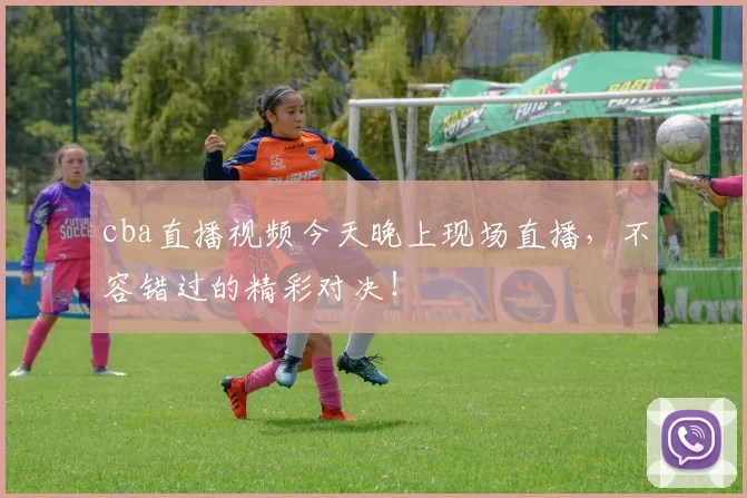 cba直播视频今天晚上现场直播，不容错过的精彩对决！