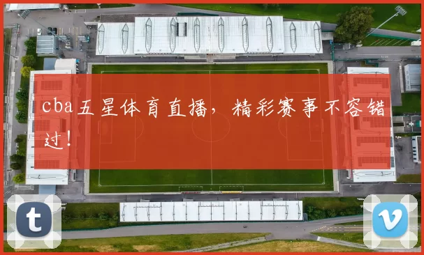 cba五星体育直播，精彩赛事不容错过！