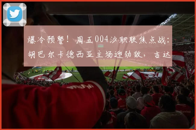 爆冷预警！周五004沙职联焦点战：胡巴尔卡德西亚主场迎劲敌，吉达国民六连胜冲冠？_sp_客场_1