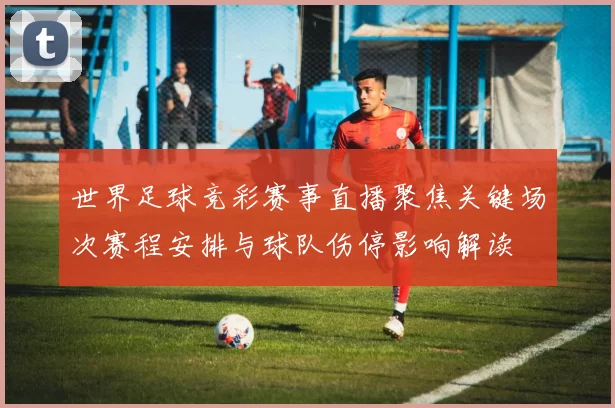 世界足球竞彩赛事直播聚焦关键场次赛程安排与球队伤停影响解读