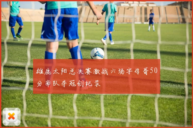 雄鹿太阳总决赛激战六场字母哥50分率队夺冠创纪录