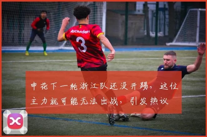 申花下一轮浙江队还没开踢,这位主力就可能无法出战,引发热议