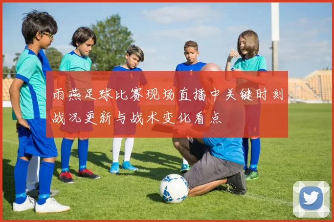 雨燕足球比赛现场直播中关键时刻战况更新与战术变化看点