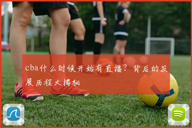 cba什么时候开始有直播？背后的发展历程大揭秘