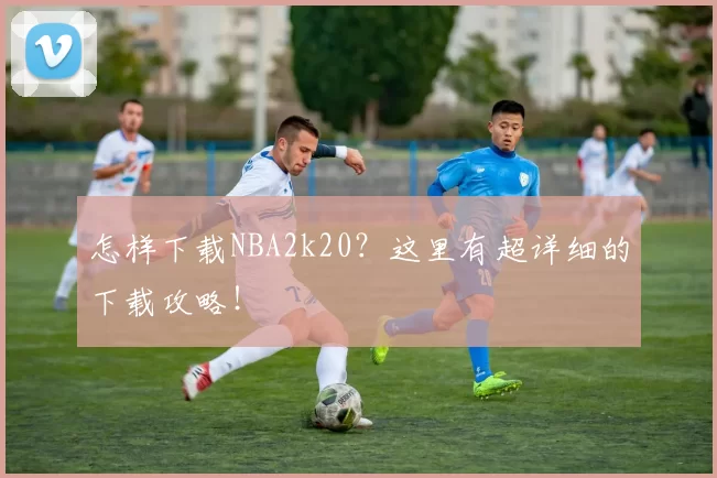 怎样下载NBA2k20？这里有超详细的下载攻略！