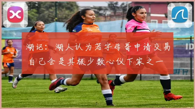 湖记：湖人认为若字母哥申请交易 自己会是其极少数心仪下家之一