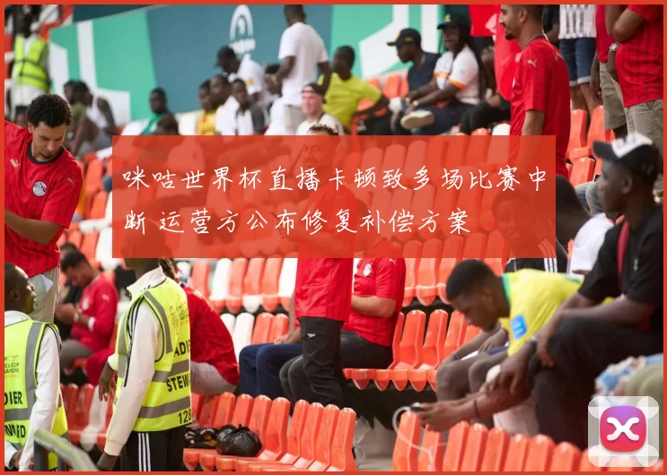 咪咕世界杯直播卡顿致多场比赛中断 运营方公布修复补偿方案