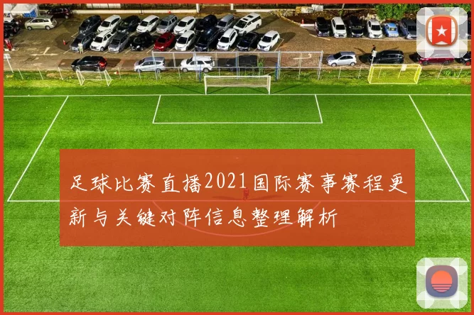 足球比赛直播2021国际赛事赛程更新与关键对阵信息整理解析