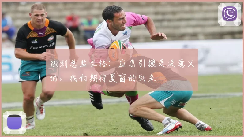 热刺总监兰格：应急引援是没意义的，我们期待夏窗的到来