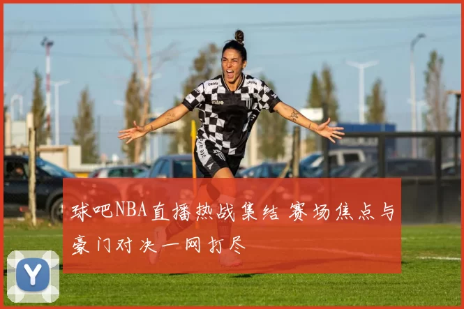 球吧NBA直播热战集结 赛场焦点与豪门对决一网打尽