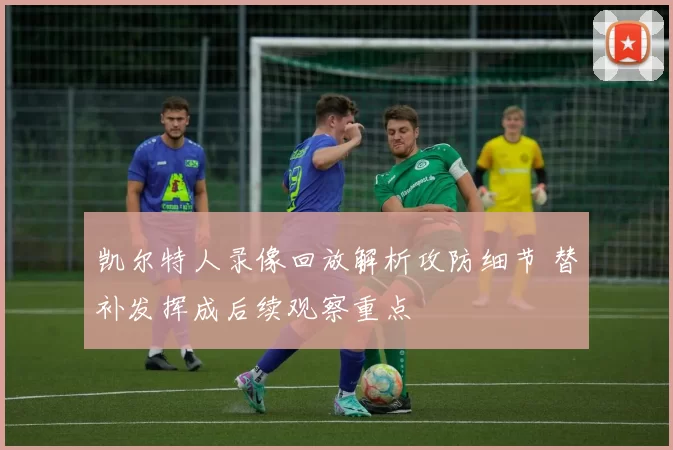 凯尔特人录像回放解析攻防细节 替补发挥成后续观察重点