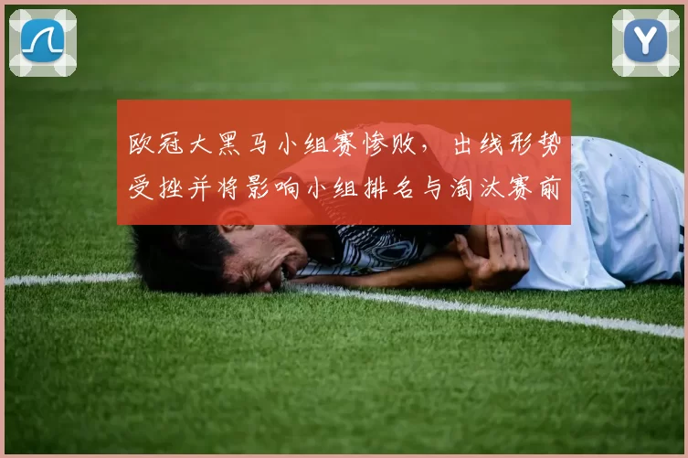 欧冠大黑马小组赛惨败，出线形势受挫并将影响小组排名与淘汰赛前景