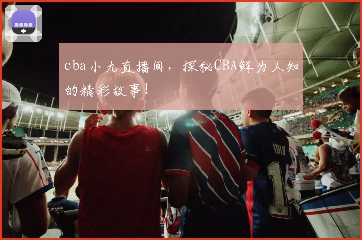 cba小九直播间,探秘CBA鲜为人知的精彩故事!