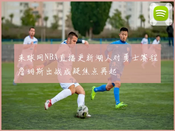 来球网NBA直播更新湖人对勇士赛程詹姆斯出战成疑焦点再起