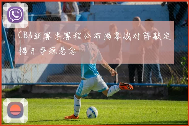 CBA新赛季赛程公布揭幕战对阵敲定揭开争冠悬念