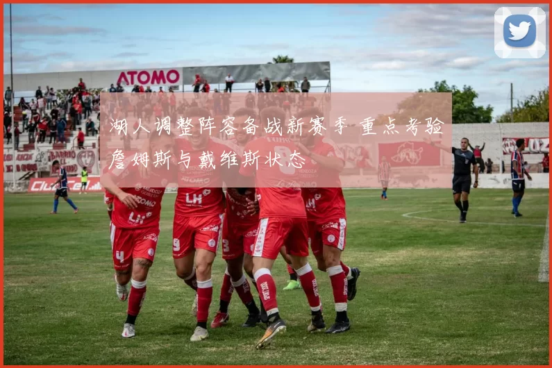 湖人调整阵容备战新赛季 重点考验詹姆斯与戴维斯状态