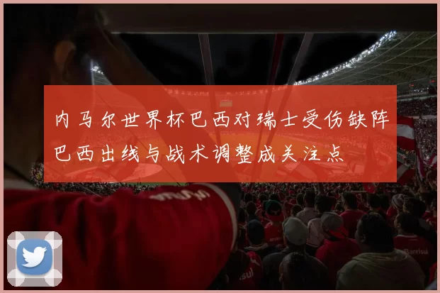 内马尔世界杯巴西对瑞士受伤缺阵巴西出线与战术调整成关注点