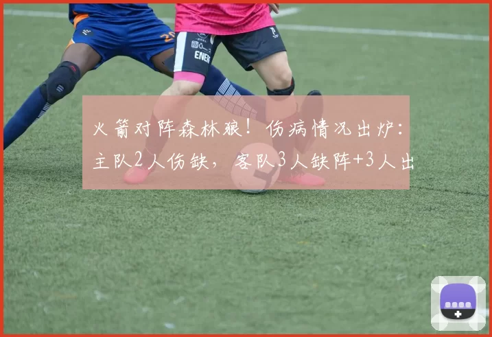 火箭对阵森林狼！伤病情况出炉：主队2人伤缺，客队3人缺阵+3人出战成疑