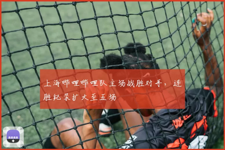 上海哔哩哔哩队主场战胜对手，连胜纪录扩大至五场