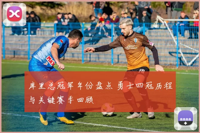 库里总冠军年份盘点 勇士四冠历程与关键赛季回顾